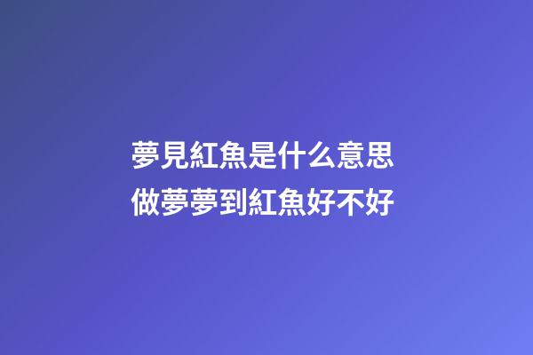 夢見紅魚是什么意思 做夢夢到紅魚好不好